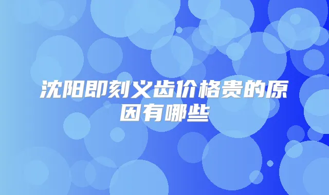 沈阳义齿价格贵的原因有哪些
