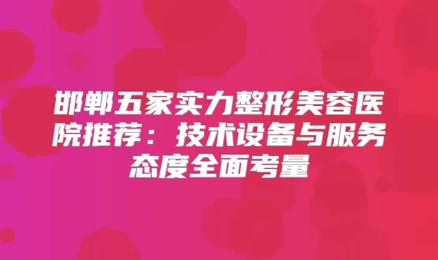 邯郸五家实力整形美容医院推荐:技术设备与服务态度全面考量
