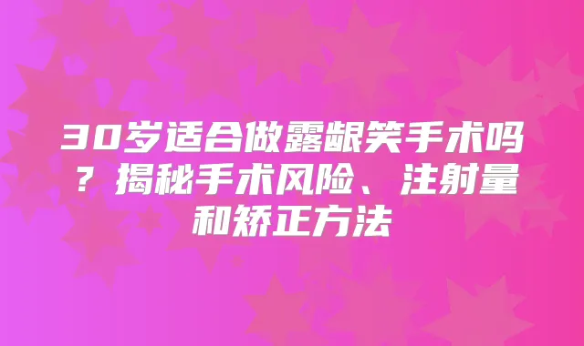 30岁适合做露龈笑手术吗?揭秘手术风险、注射量和矫正方法