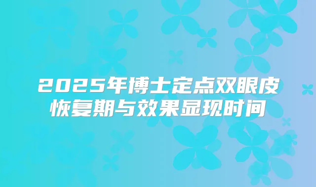 2025年博士定点双眼皮恢复期与效果显现时间