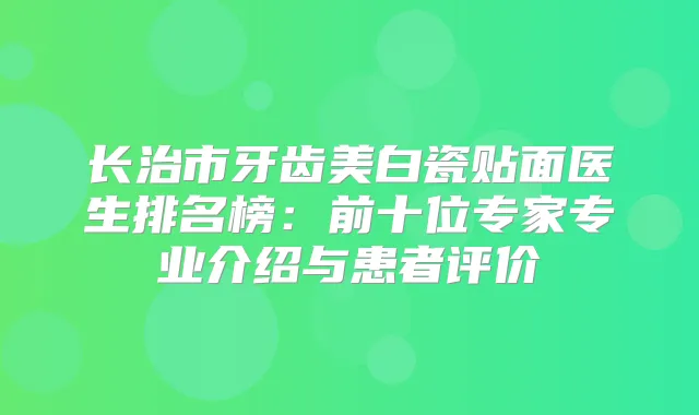 长治市牙齿美白瓷贴面医生排名榜:前十位专家专业介绍与患者评价