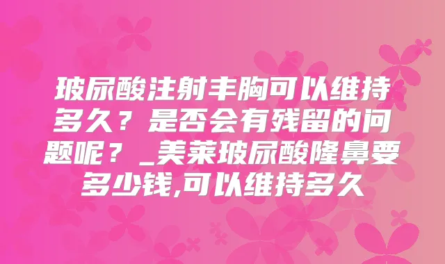 玻尿酸注射丰胸可以维持多久？是否会有残留的问题呢？_美莱玻尿酸隆鼻要多少钱,可以维持多久