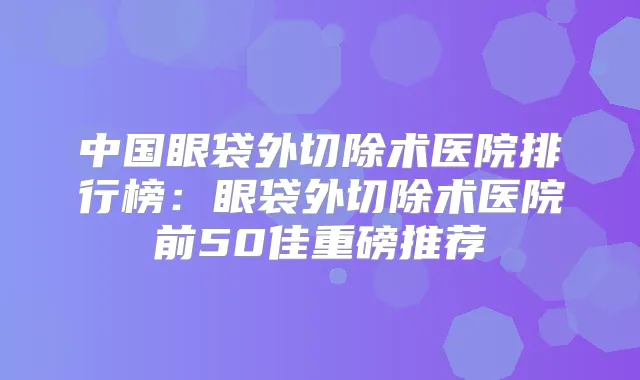 中国眼袋外切除术医院排行榜：眼袋外切除术医院前50佳重磅推荐