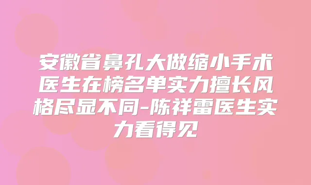 安徽省鼻孔大做缩小手术医生在榜名单实力擅长风格尽显不同-陈祥雷医生实力看得见