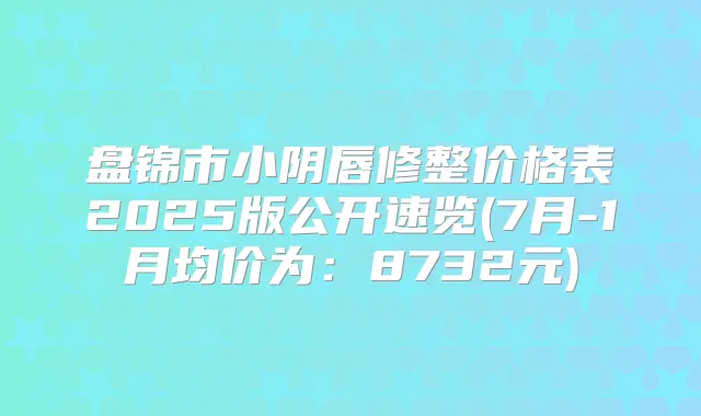 盘锦市小阴唇修整价格表2025版公开速览(7月-1月均价为：8732元)