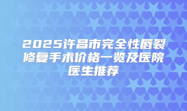 2025许昌市完全性唇裂修复手术价格一览及医院医生推荐