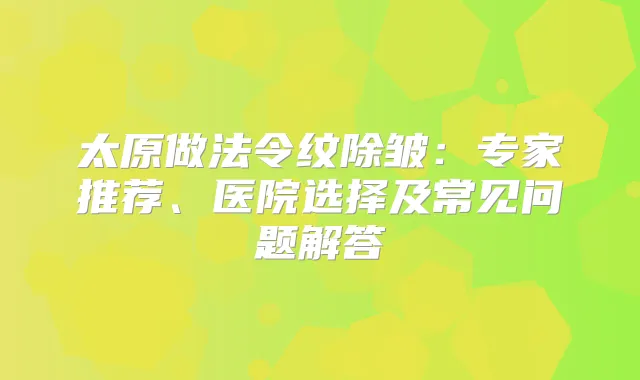 太原做法令纹除皱：专家推荐、医院选择及常见问题解答