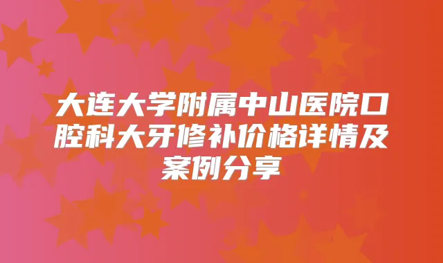 大连大学附属中山医院口腔科大牙修补价格详情及案例分享