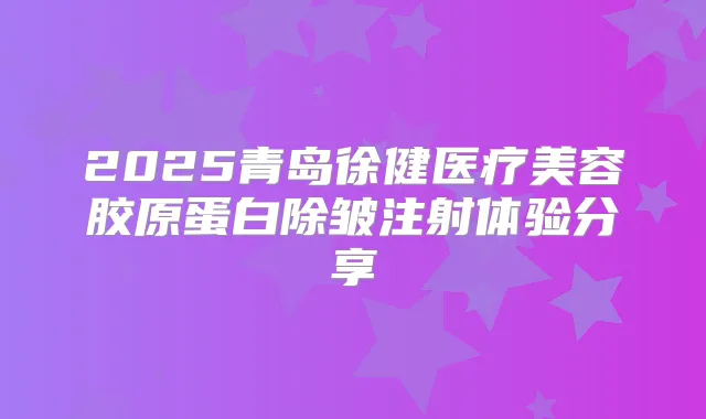 2025青岛徐健医疗美容胶原蛋白除皱注射体验分享