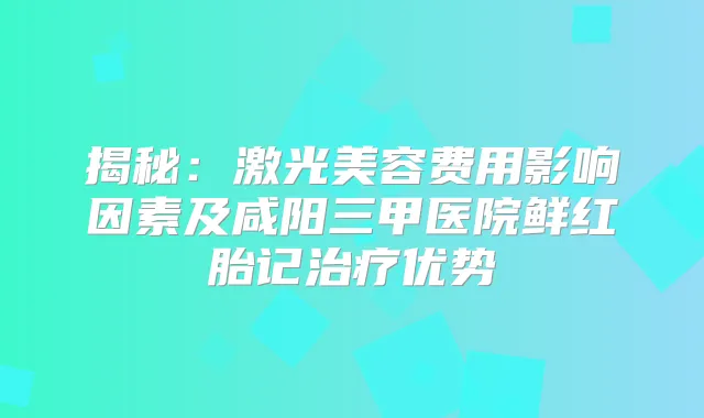 揭秘：激光美容费用影响因素及咸阳三甲医院鲜红胎记优势