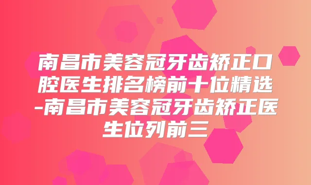 南昌市美容冠牙齿矫正口腔医生排名榜前十位精选-南昌市美容冠牙齿矫正医生位列前三