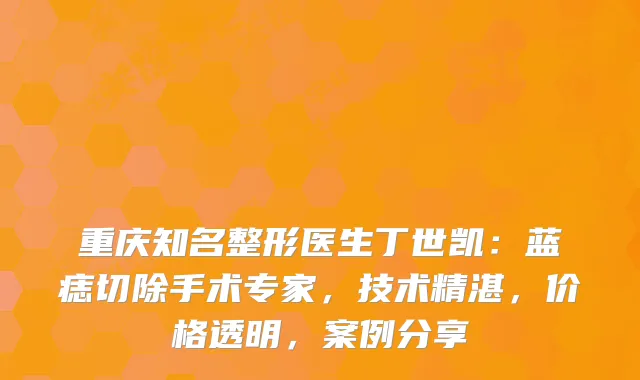 重庆知名整形医生丁世凯：蓝痣切除手术专家，技术精湛，价格透明，案例分享