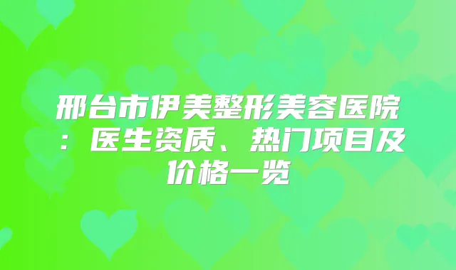 邢台市伊美整形美容医院：医生资质、热门项目及价格一览