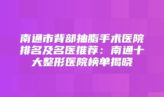 南通市背部抽脂手术医院排名及名医推荐：南通十大整形医院榜单揭晓