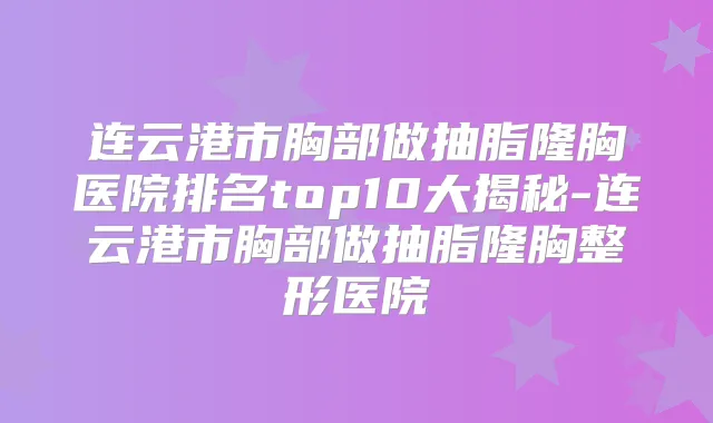 连云港市胸部做抽脂隆胸医院排名top10大揭秘-连云港市胸部做抽脂隆胸整形医院