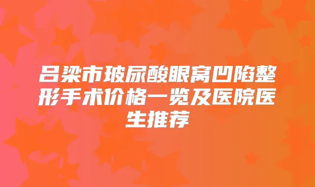 吕梁市玻尿酸眼窝凹陷整形手术价格一览及医院医生推荐