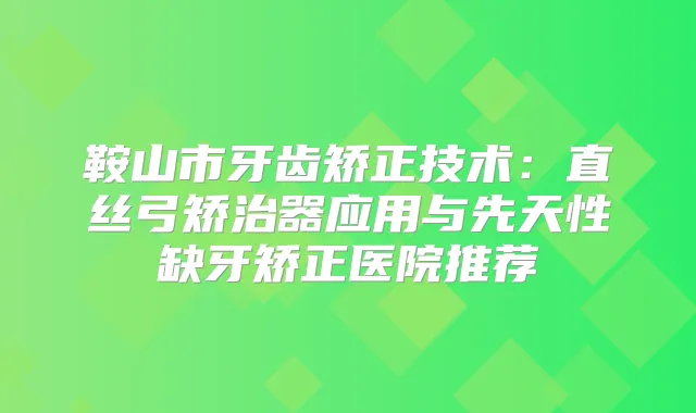 鞍山市牙齿矫正技术：直丝弓矫治器应用与先天性缺牙矫正医院推荐