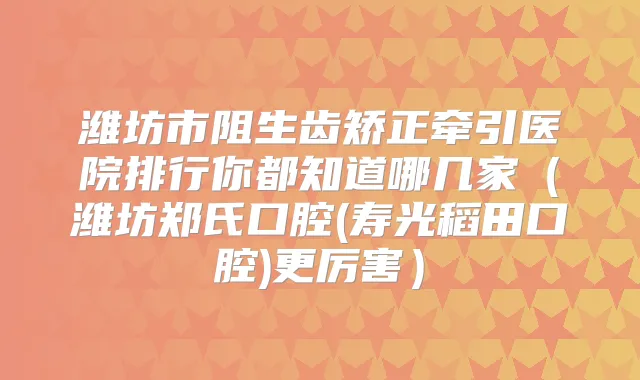 潍坊市阻生齿矫正牵引医院排行你都知道哪几家（潍坊郑氏口腔(寿光稻田口腔)更厉害）