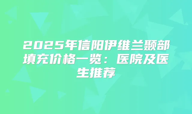 2025年信阳伊维兰颞部填充价格一览:医院及医生推荐