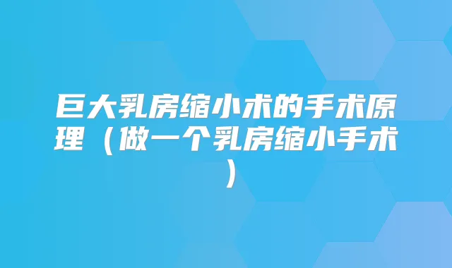 巨大乳房缩小术的手术原理（做一个乳房缩小手术）
