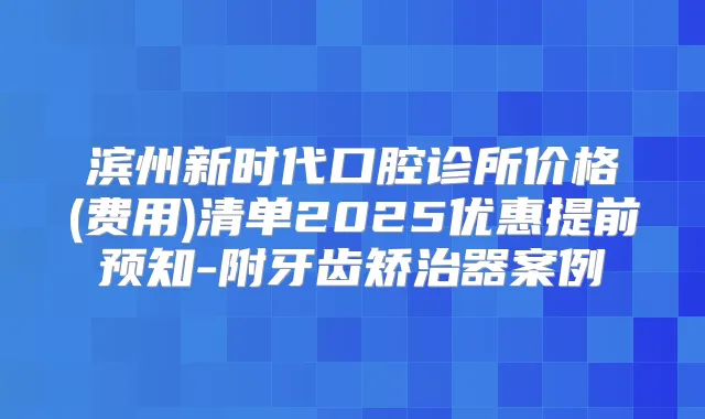 滨州新时代口腔诊所价格(费用)清单2025优惠提前预知-附牙齿矫治器案例