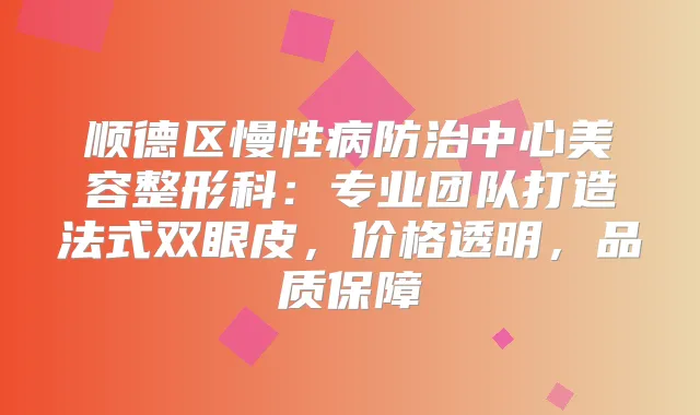 顺德区慢性病防治中心美容整形科:专业团队打造法式双眼皮,价格透明,品质保障