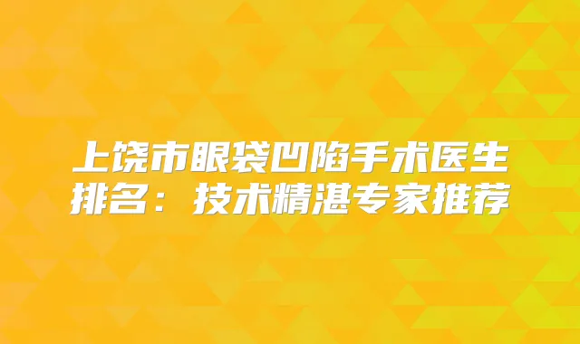 上饶市眼袋凹陷手术医生排名:技术精湛专家推荐