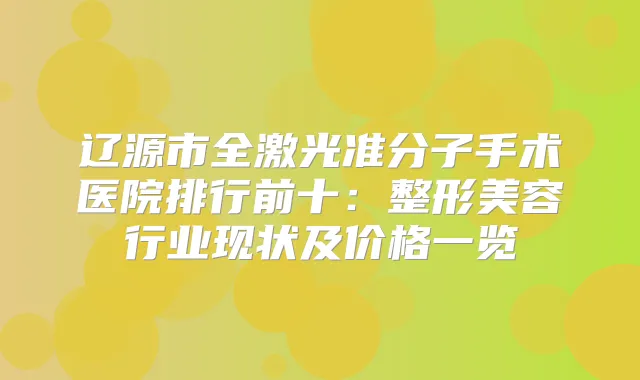辽源市全激光准分子手术医院排行前十:整形美容行业现状及价格一览