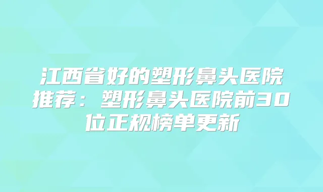 江西省好的塑形鼻头医院推荐：塑形鼻头医院前30位正规榜单更新