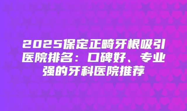 2025保定正畸牙根吸引医院排名：口碑好、专业强的牙科医院推荐