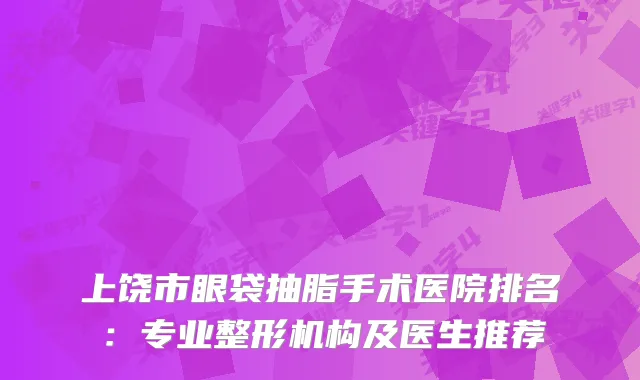 上饶市眼袋抽脂手术医院排名：专业整形机构及医生推荐