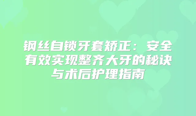 钢丝自锁牙套矫正：安全有效实现整齐大牙的秘诀与术后护理指南