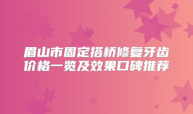 眉山市固定搭桥修复牙齿价格一览及效果口碑推荐