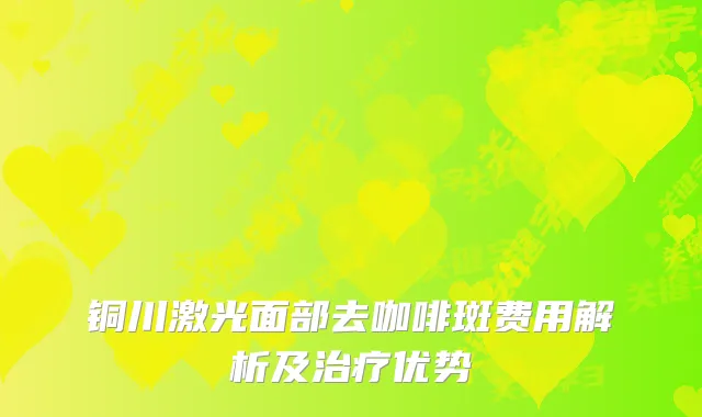 铜川激光面部去咖啡斑费用解析及优势