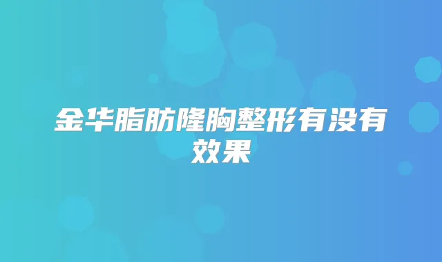 金华脂肪隆胸整形有没有效果