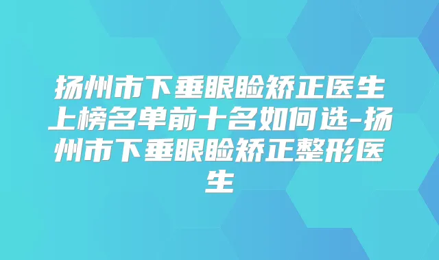 扬州市下垂眼睑矫正医生上榜名单前十名如何选-扬州市下垂眼睑矫正整形医生