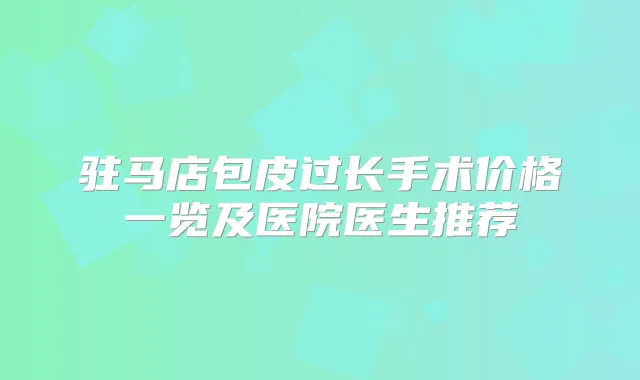 驻马店包皮过长手术价格一览及医院医生推荐