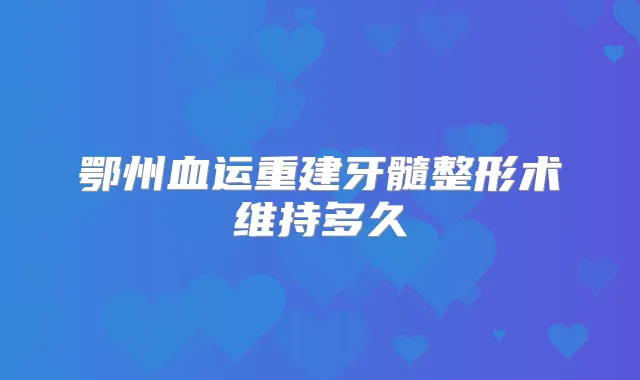 鄂州血运重建牙髓整形术维持多久
