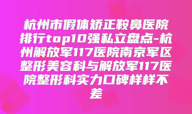 杭州市假体矫正鞍鼻医院排行top10强私立盘点-杭州解放军117医院南京军区整形美容科与解放军117医院整形科实力口碑样样不差