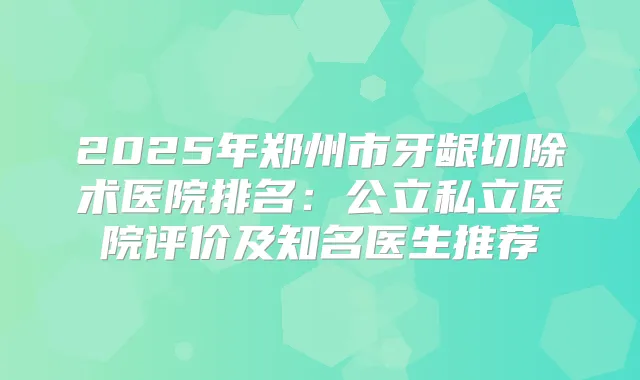 2025年郑州市牙龈切除术医院排名：公立私立医院评价及知名医生推荐