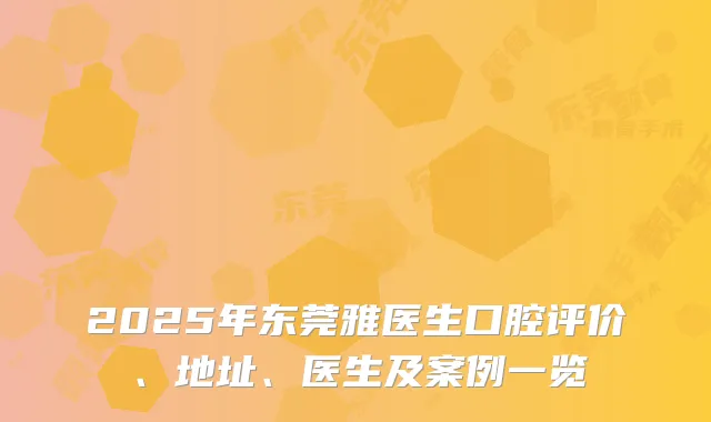 2025年东莞雅医生口腔评价、地址、医生及案例一览