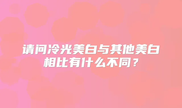 请问冷光美白与其他美白相比有什么不同?