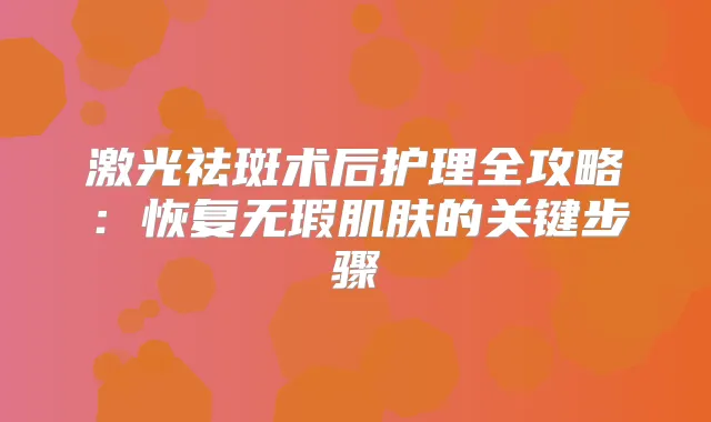 激光祛斑术后护理全攻略：恢复无瑕肌肤的关键步骤