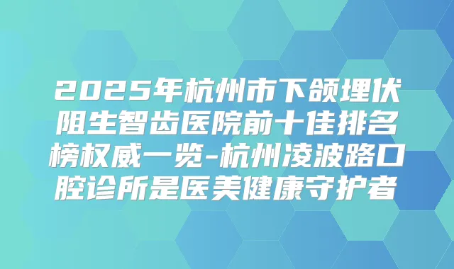 2025年杭州市下颌埋伏阻生智齿医院前十佳排名榜一览-杭州凌波路口腔诊所是医美健康守护者