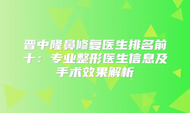 晋中隆鼻修复医生排名前十：专业整形医生信息及手术效果解析