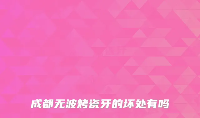 成都无波烤瓷牙的坏处有吗