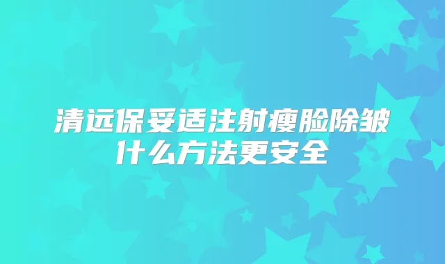清远注射瘦脸除皱什么方法更安全