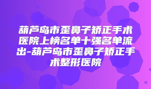 葫芦岛市歪鼻子矫正手术医院上榜名单十强名单流出-葫芦岛市歪鼻子矫正手术整形医院