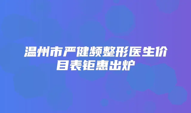 温州市严健频整形医生价目表钜惠出炉