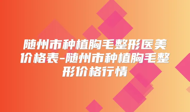 随州市种植胸毛整形医美价格表-随州市种植胸毛整形价格行情